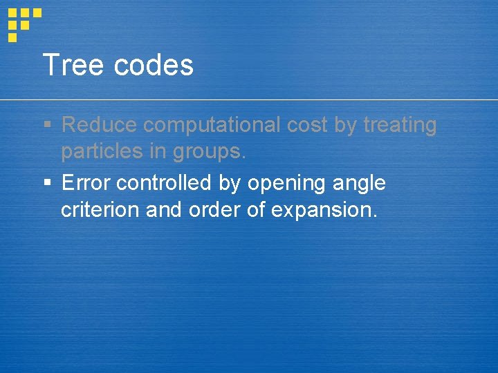 Tree codes § Reduce computational cost by treating particles in groups. § Error controlled