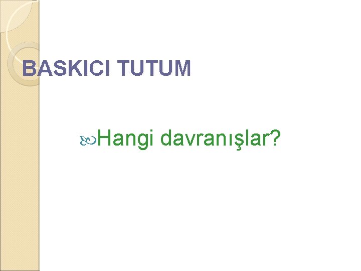 BASKICI TUTUM Hangi davranışlar? 