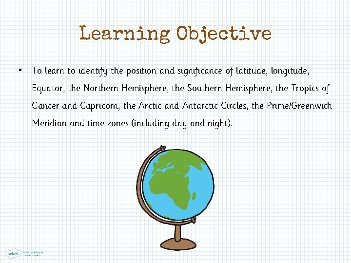 Learning Objective • To learn to identify the position and significance of latitude, longitude,