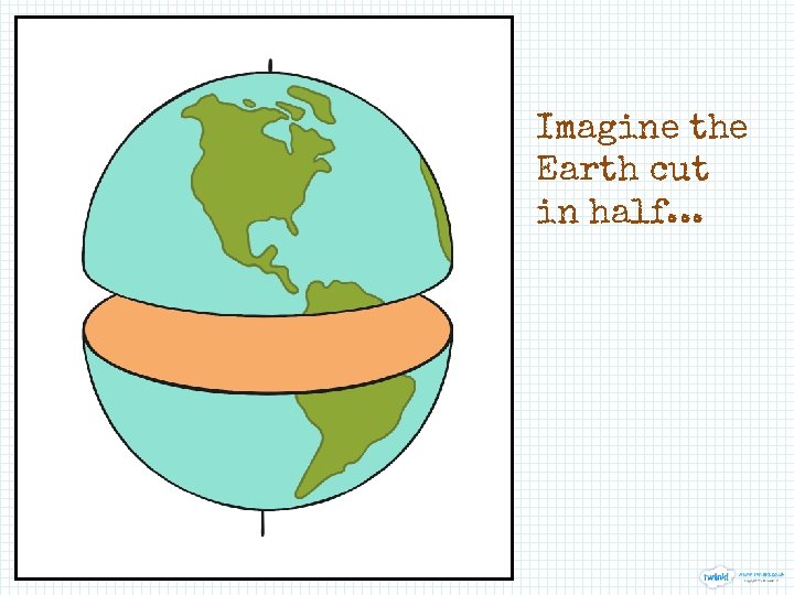 Imagine the Earth cut in half. . . 