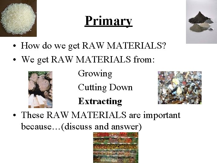 Primary • How do we get RAW MATERIALS? • We get RAW MATERIALS from: