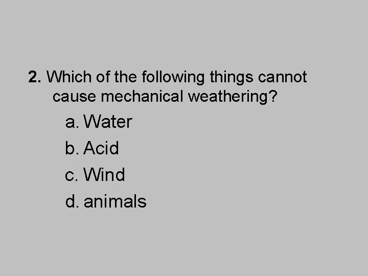 2. Which of the following things cannot cause mechanical weathering? a. Water b. Acid