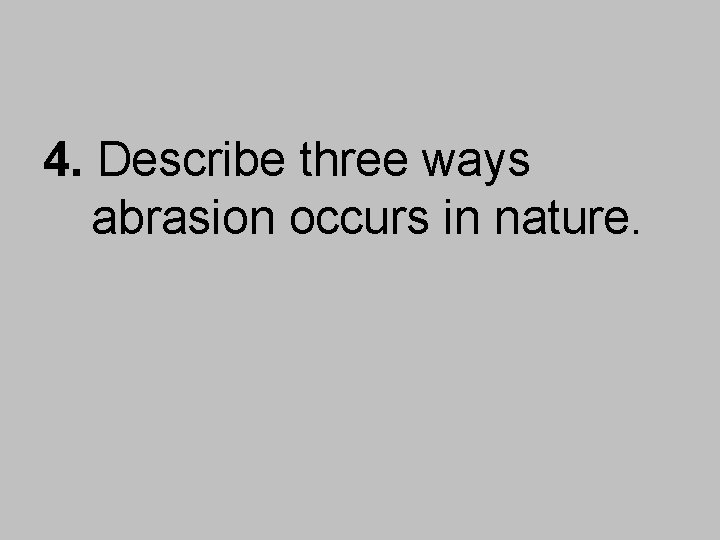 4. Describe three ways abrasion occurs in nature. 