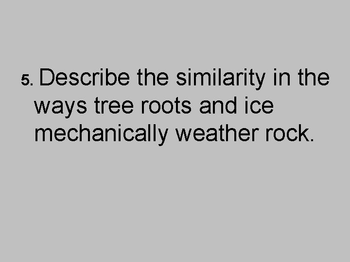 5. Describe the similarity in the ways tree roots and ice mechanically weather rock.
