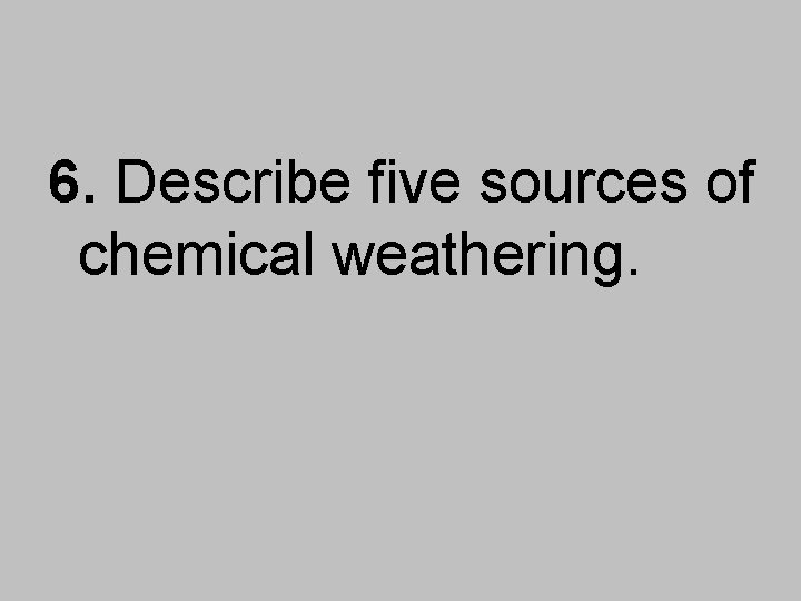 6. Describe five sources of chemical weathering. 