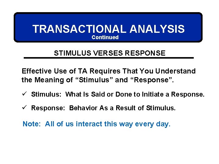 TRANSACTIONAL ANALYSIS Continued STIMULUS VERSES RESPONSE Effective Use of TA Requires That You Understand
