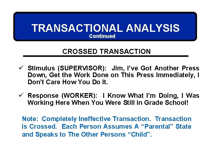 TRANSACTIONAL ANALYSIS Continued CROSSED TRANSACTION ü Stimulus (SUPERVISOR): Jim, I’ve Got Another Press Down,