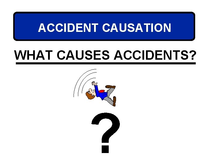 ACCIDENT CAUSATION WHAT CAUSES ACCIDENTS? ? 