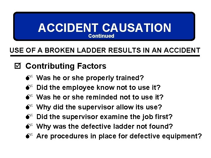 ACCIDENT CAUSATION Continued USE OF A BROKEN LADDER RESULTS IN AN ACCIDENT þ Contributing