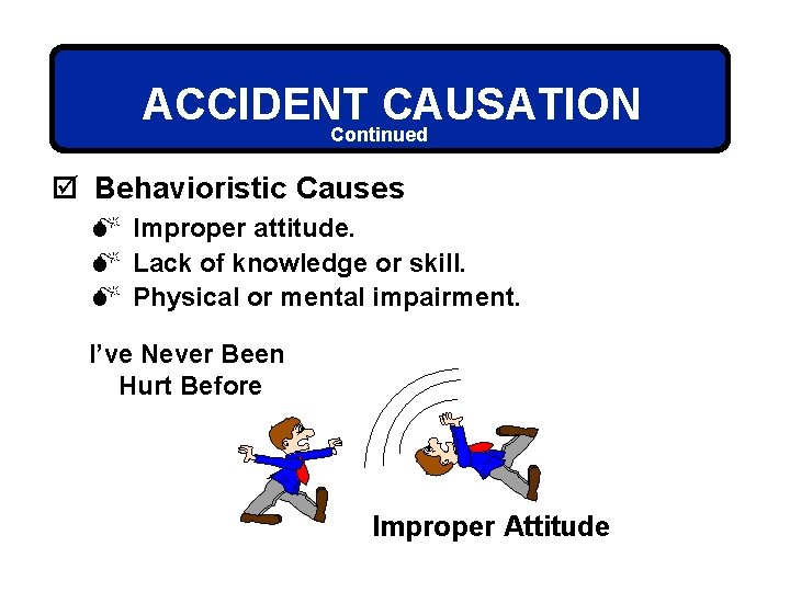 ACCIDENT CAUSATION Continued þ Behavioristic Causes M Improper attitude. M Lack of knowledge or