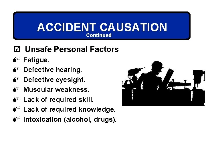 ACCIDENT CAUSATION Continued þ Unsafe Personal Factors M M M M Fatigue. Defective hearing.