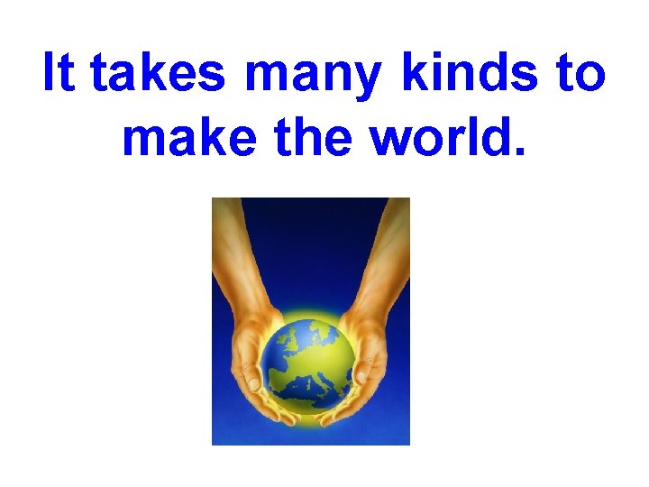 It takes many kinds to make the world. 