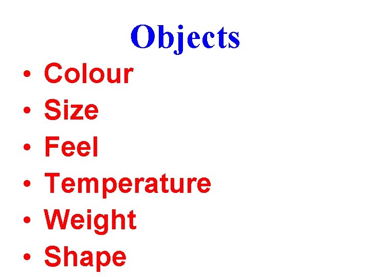 Objects • • • Colour Size Feel Temperature Weight Shape 