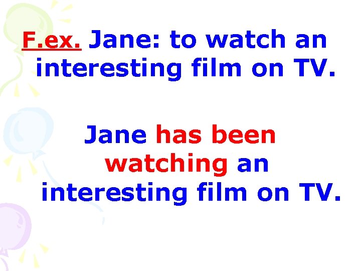 F. ex. Jane: to watch an interesting film on TV. Jane has been watching