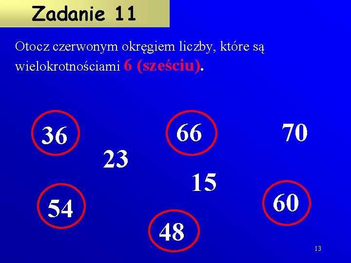 Zadanie 11 Otocz czerwonym okręgiem liczby, które są wielokrotnościami 6 (sześciu). 36 54 23