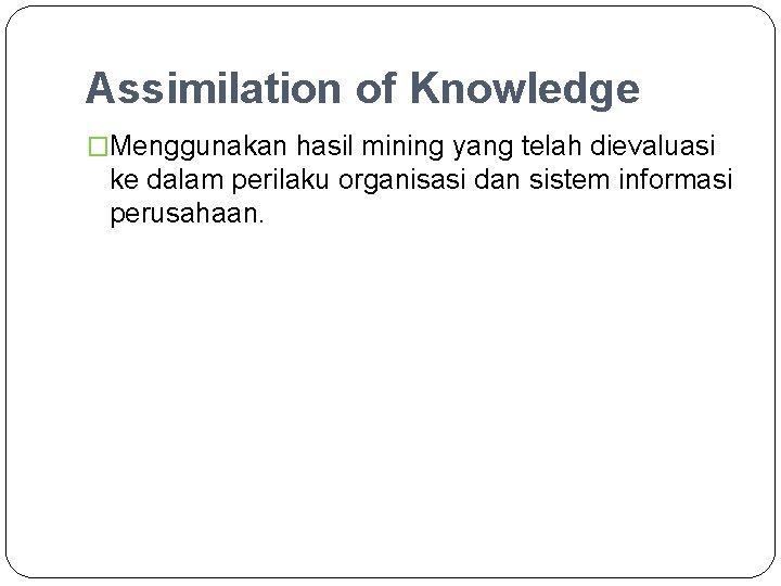 Assimilation of Knowledge �Menggunakan hasil mining yang telah dievaluasi ke dalam perilaku organisasi dan