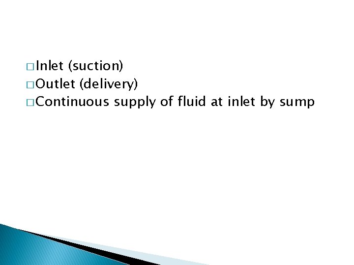 � Inlet (suction) � Outlet (delivery) � Continuous supply of fluid at inlet by