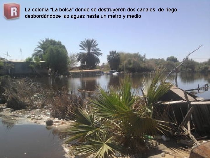 La colonia “La bolsa” donde se destruyeron dos canales de riego, desbordándose las aguas