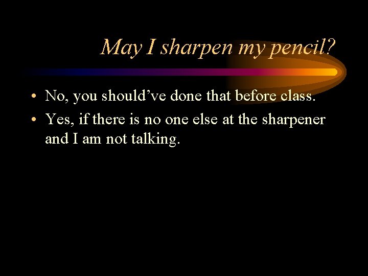 May I sharpen my pencil? • No, you should’ve done that before class. •