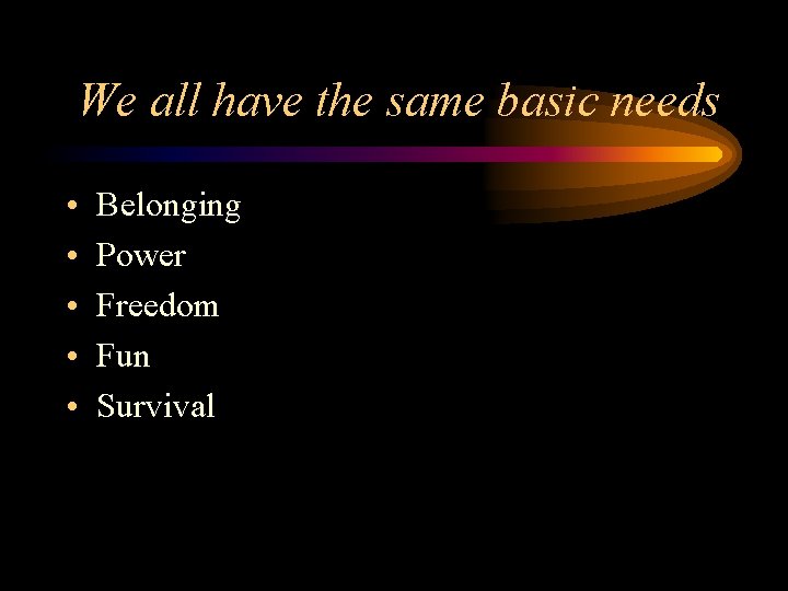 We all have the same basic needs • • • Belonging Power Freedom Fun