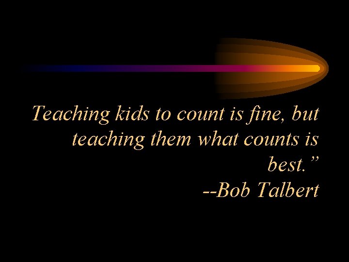 Teaching kids to count is fine, but teaching them what counts is best. ”