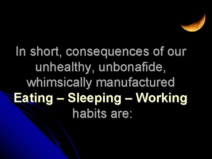 In short, consequences of our unhealthy, unbonafide, whimsically manufactured Eating – Sleeping – Working