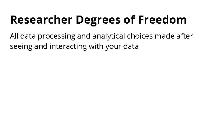 Researcher Degrees of Freedom All data processing and analytical choices made after seeing and