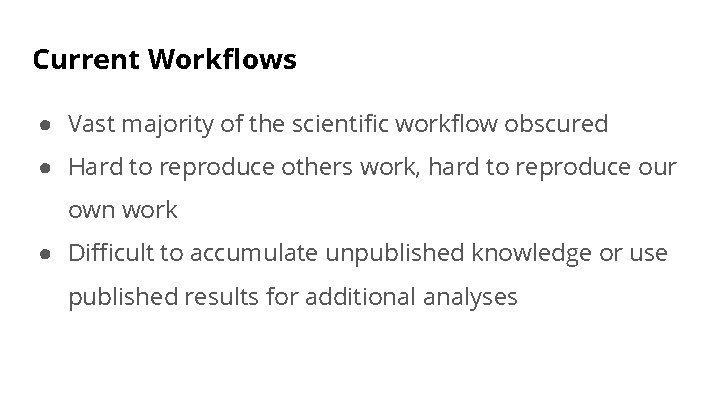 Current Workflows ● Vast majority of the scientific workflow obscured ● Hard to reproduce