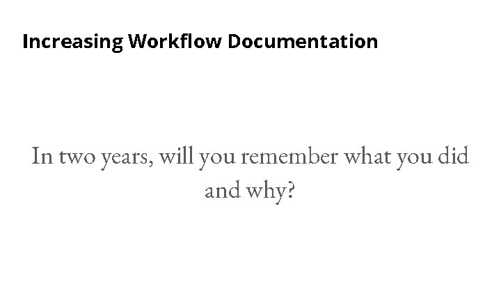 Increasing Workflow Documentation In two years, will you remember what you did and why?