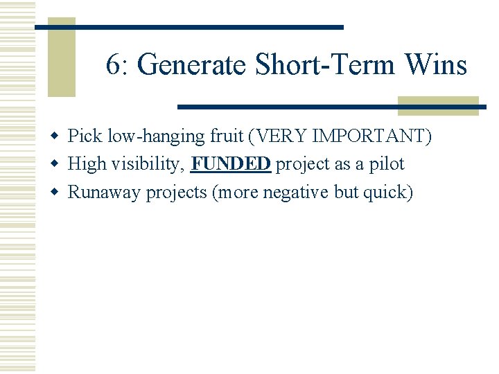 6: Generate Short-Term Wins w Pick low-hanging fruit (VERY IMPORTANT) w High visibility, FUNDED