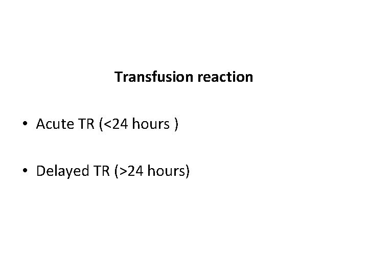 Transfusion reaction • Acute TR (<24 hours ) • Delayed TR (>24 hours) 