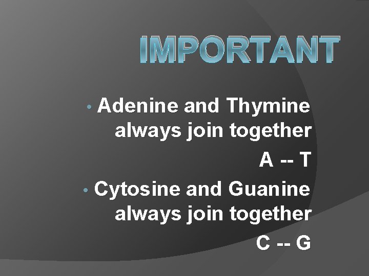 IMPORTANT Adenine and Thymine always join together A -- T • Cytosine and Guanine