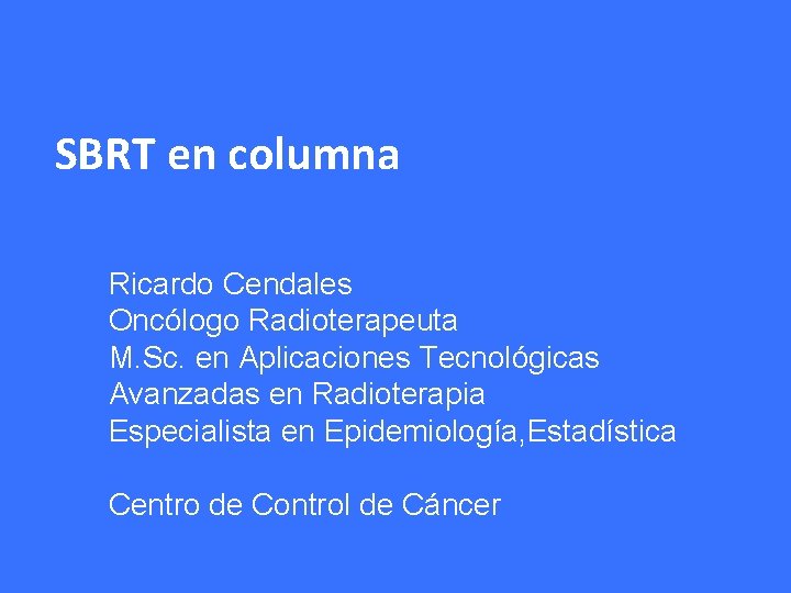 SBRT en columna Ricardo Cendales Oncólogo Radioterapeuta M. Sc. en Aplicaciones Tecnológicas Avanzadas en