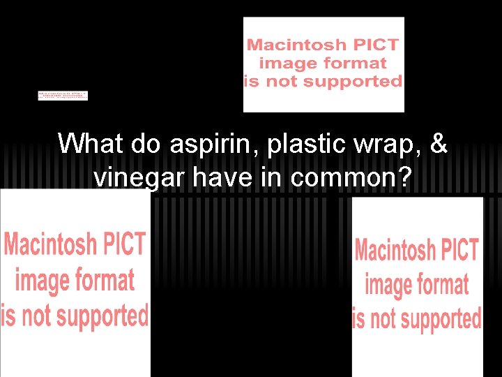 What do aspirin, plastic wrap, & vinegar have in common? 