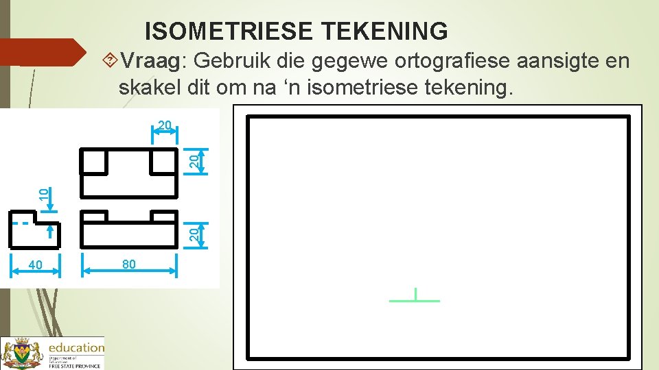 ISOMETRIESE TEKENING Vraag: Gebruik die gegewe ortografiese aansigte en skakel dit om na ‘n