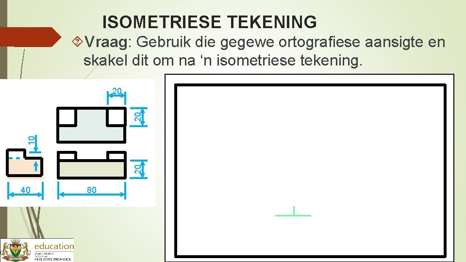 ISOMETRIESE TEKENING Vraag: Gebruik die gegewe ortografiese aansigte en skakel dit om na ‘n