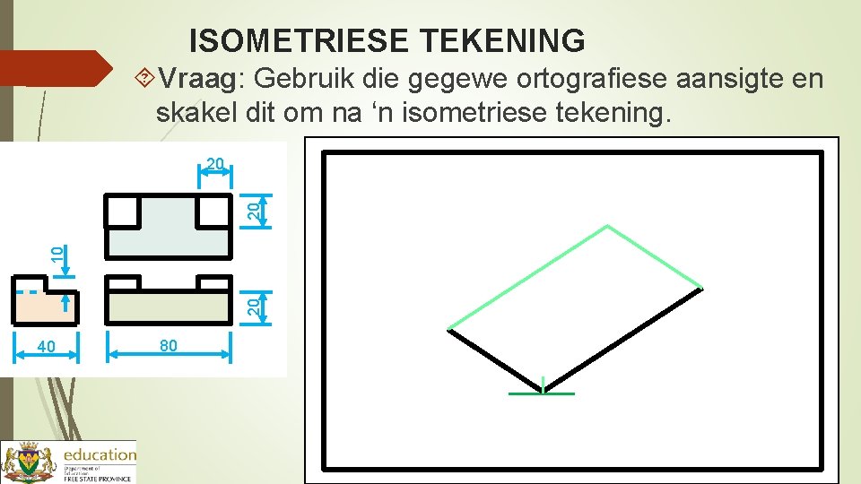 ISOMETRIESE TEKENING Vraag: Gebruik die gegewe ortografiese aansigte en skakel dit om na ‘n