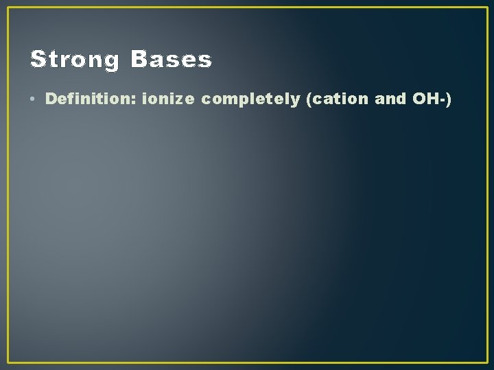 Strong Bases • Definition: ionize completely (cation and OH-) Strong Bases • Definition: ionize completely (cation and OH-)