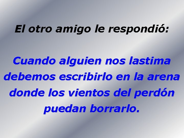 El otro amigo le respondió: Cuando alguien nos lastima debemos escribirlo en la arena
