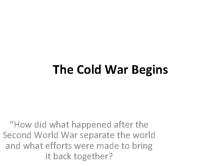 The Cold War Begins “How did what happened after the Second World War separate