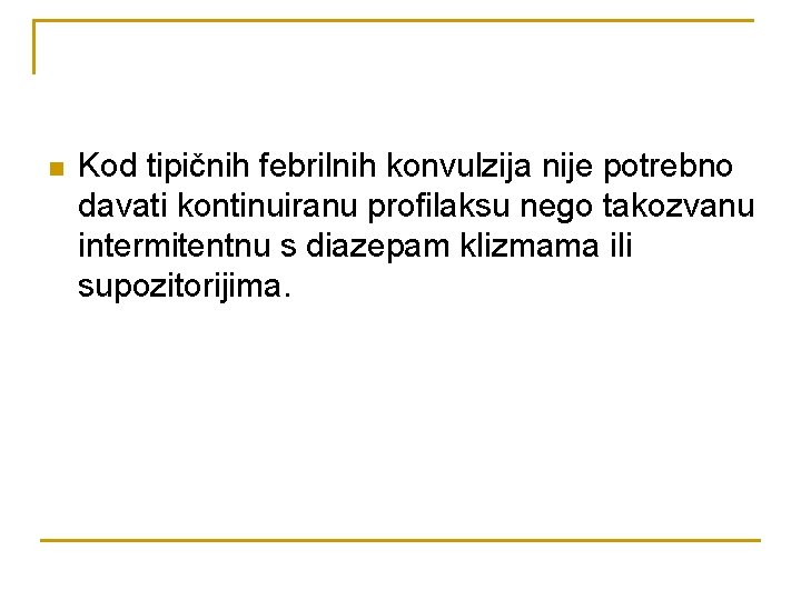 n Kod tipičnih febrilnih konvulzija nije potrebno davati kontinuiranu profilaksu nego takozvanu intermitentnu s