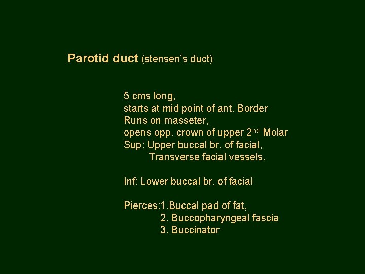 Parotid duct (stensen’s duct) 5 cms long, starts at mid point of ant. Border