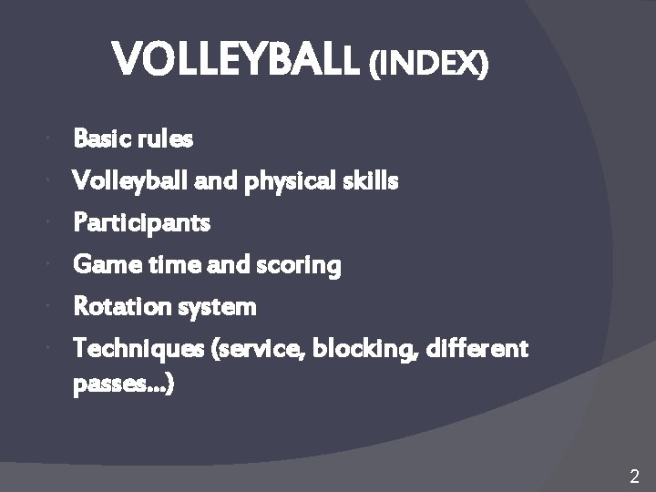 VOLLEYBALL (INDEX) Basic rules Volleyball and physical skills Participants Game time and scoring Rotation