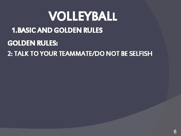 VOLLEYBALL 1. BASIC AND GOLDEN RULES: 2: TALK TO YOUR TEAMMATE/DO NOT BE SELFISH