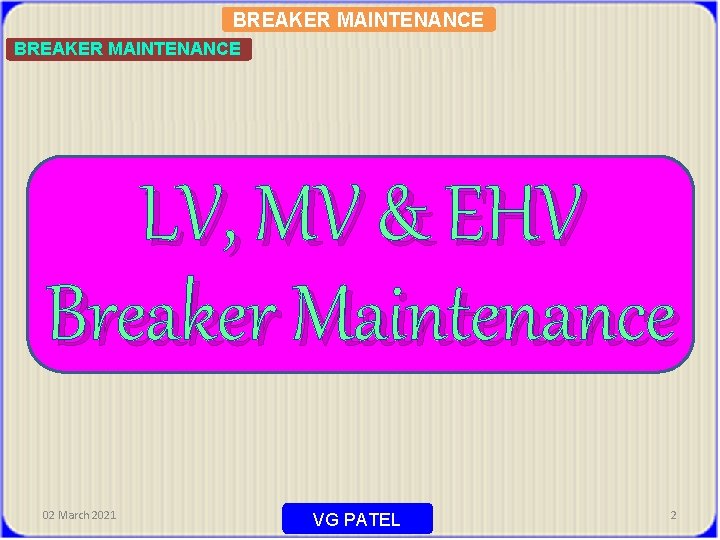 BREAKER MAINTENANCE LV, MV & EHV Breaker Maintenance 02 March 2021 VG PATEL 2