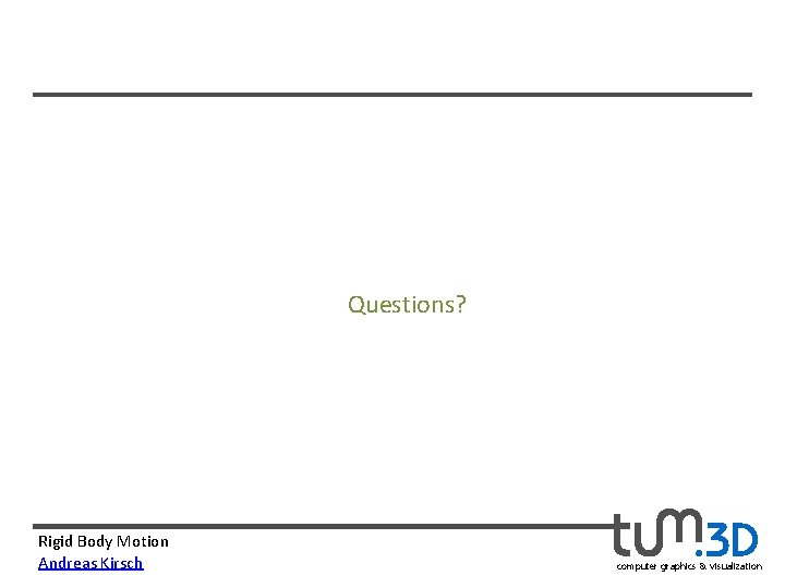 Questions? Rigid Body Motion Andreas Kirsch computer graphics & visualization 