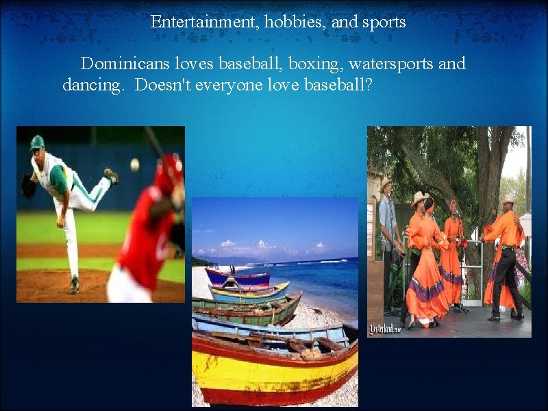 Entertainment, hobbies, and sports Dominicans loves baseball, boxing, watersports and dancing. Doesn't everyone love