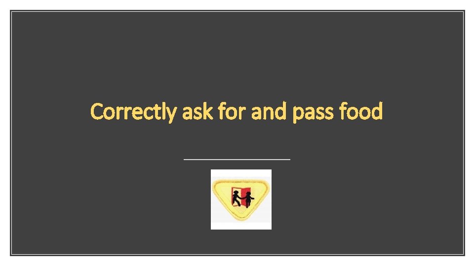 Correctly ask for and pass food 