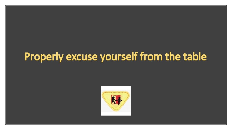 Properly excuse yourself from the table 