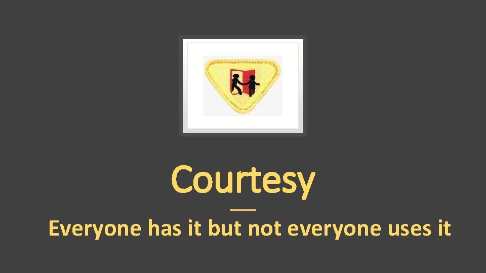 Courtesy Everyone has it but not everyone uses it 